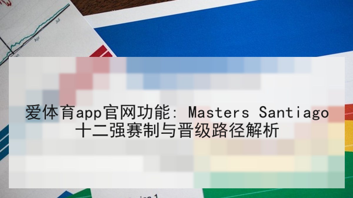 爱体育app官网功能: Masters Santiago十二强赛制与晋级路径解析
