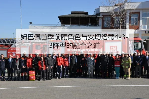 姆巴佩首季前腰角色与安切洛蒂4-3-3阵型的融合之道