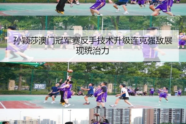 孙颖莎澳门冠军赛反手技术升级连克强敌展现统治力