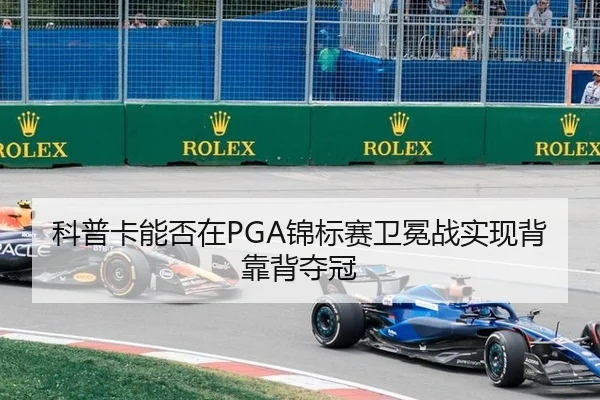 科普卡能否在PGA锦标赛卫冕战实现背靠背夺冠
